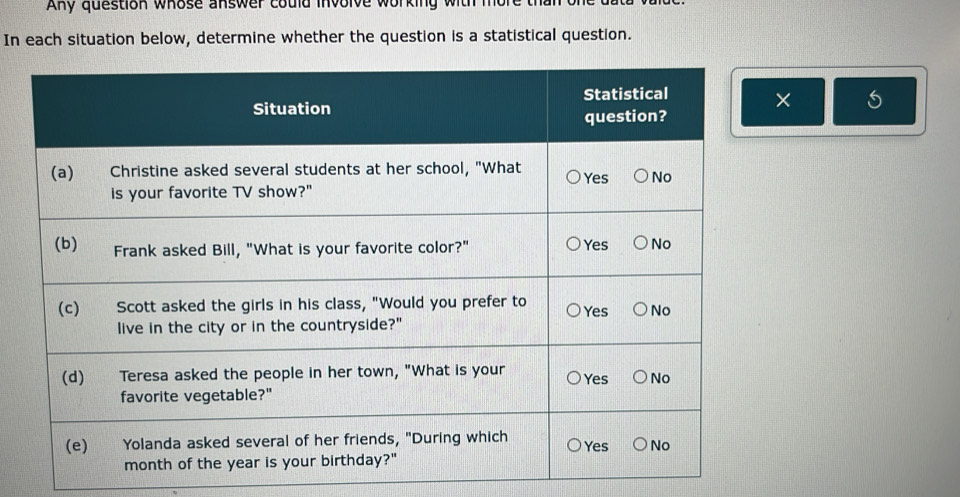 AKy question whose answer could involve working with more 
In each situation below, determine whether the question is a statistical question. 
×