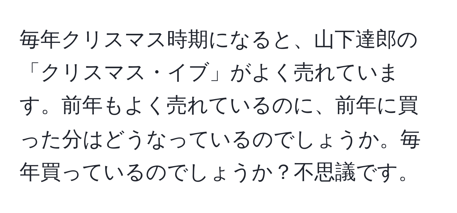 毎年クリスマス時期になると、山下達郎の「クリスマス・イブ」がよく売れています。前年もよく売れているのに、前年に買った分はどうなっているのでしょうか。毎年買っているのでしょうか？不思議です。