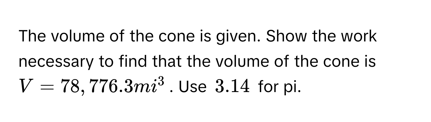 The volume of the cone is given. Show the work necessary to find that the volume of the cone is $V = 78,776.3 mi^3$. Use $3.14$ for pi.