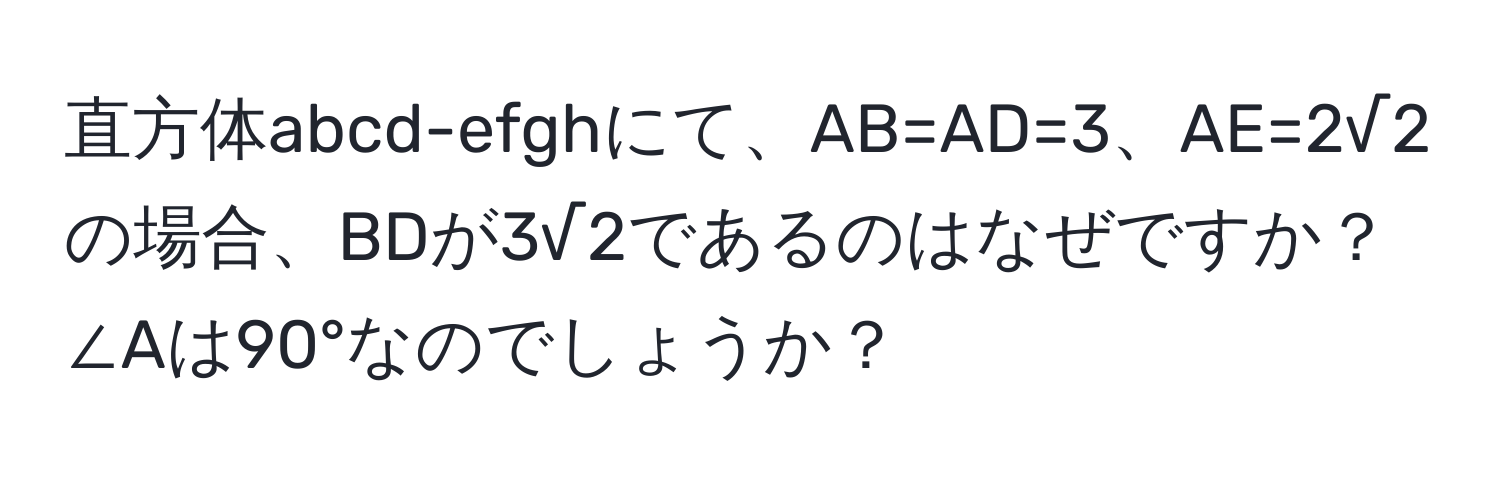 直方体abcd-efghにて、AB=AD=3、AE=2√2の場合、BDが3√2であるのはなぜですか？∠Aは90°なのでしょうか？