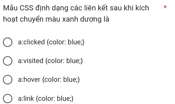 Mẫu CSS định dạng các liên kết sau khi kích *
hoạt chuyển màu xanh dương là
a:clicked color: blue;
a:visited color: blue;
a:hover color: blue;
a:link color: blue;