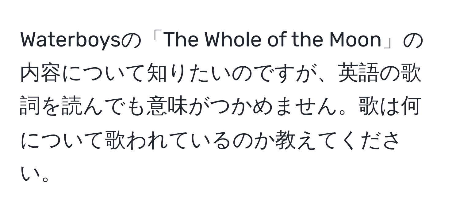 Waterboysの「The Whole of the Moon」の内容について知りたいのですが、英語の歌詞を読んでも意味がつかめません。歌は何について歌われているのか教えてください。