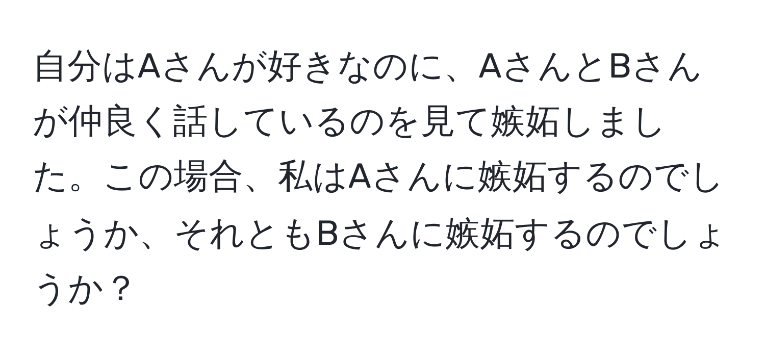 自分はAさんが好きなのに、AさんとBさんが仲良く話しているのを見て嫉妬しました。この場合、私はAさんに嫉妬するのでしょうか、それともBさんに嫉妬するのでしょうか？