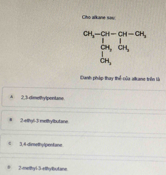 Cho alkane sau:
beginarrayr CH_3-CH-CH-CH_3 |H_2| |H_3OH_3 |OH_3endarray
Danh pháp thay thế của alkane trên là
A 2,3 -dimethylpentane.
B 2 -ethyl- 3 methylbutane.
c 3,4 -dimethylpentane.
D 2 -methyl -3 -ethylbutane.