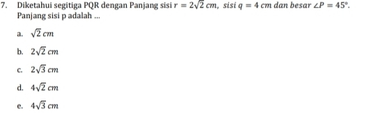 Diketahui segitiga PQR dengan Panjang sisi r=2sqrt(2)cm , sisi q=4cm dan besar ∠ P=45°. 
Panjang sisi p adalah ...
a. sqrt(2)cm
b. 2sqrt(2)cm
C. 2sqrt(3)cm
d. 4sqrt(2)cm
e. 4sqrt(3)cm