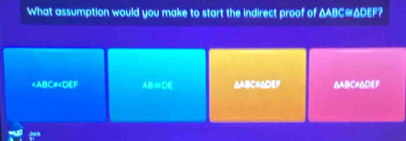 What assumption would you make to start the indirect proof of △ ABC≌ △ DEF a
AB□ PF AABC=ADEF Anile e].