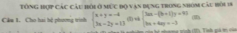 Tổng hợp các câu hỏi ở mức độ vận dụng trong nhóm câu hỏi 18
Câu 1. Cho hai hệ phương trình beginarrayl x+y=-4 3x-2y=13endarray. (I) và beginarrayl 3ax-(b+1)y=93 bx+4ay=-3endarray. (I).
f phượng tình (II). Tính giá trị của