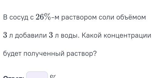 В сосуд с 26% -м раствором соли обьёмом
3 лдобавили 3 л воды. Какой концентрации 
6удет полученный раствор? 
0/