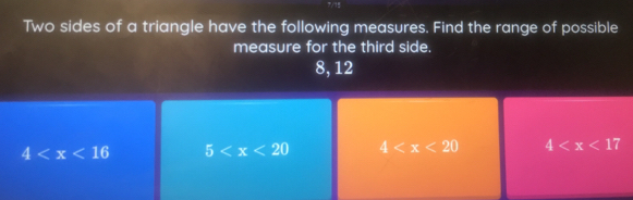 Two sides of a triangle have the following measures. Find the range of possible
measure for the third side.
8, 12
4 5 4 4