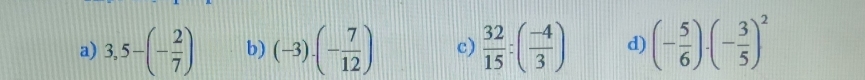 a) 3,5-(- 2/7 ) b) (-3)· (- 7/12 ) c)  32/15 :( (-4)/3 ) d) (- 5/6 )· (- 3/5 )^2