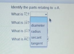 ldentify the parts relating to ⊥A. 
What is overleftrightarrow FG 2 
What is vector DB ? 
diameter 
What is vector DH? radius 
What is overline AC secant 
tangent