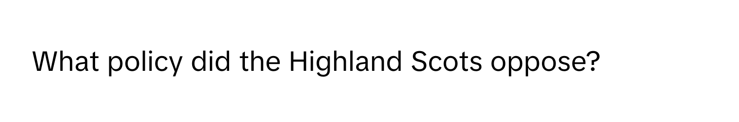 What policy did the Highland Scots oppose?