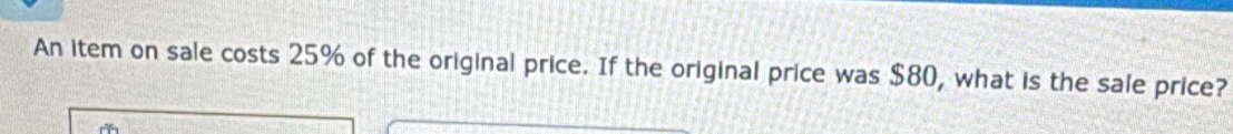 An item on sale costs 25% of the original price. If the original price was $80, what is the sale price?