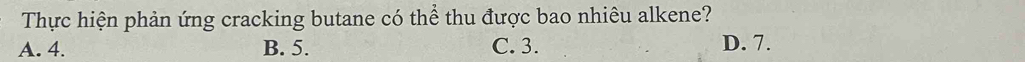 Thực hiện phản ứng cracking butane có thể thu được bao nhiêu alkene?
A. 4. B. 5. C. 3. D. 7.