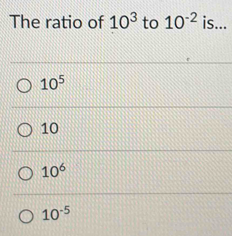 The ratio of 10^3 to 10^(-2) is...
10^5
10
10^6
10^(-5)