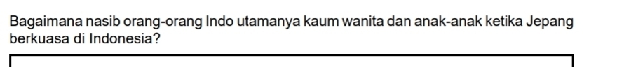 Bagaimana nasib orang-orang Indo utamanya kaum wanita dan anak-anak ketika Jepang 
berkuasa di Indonesia?