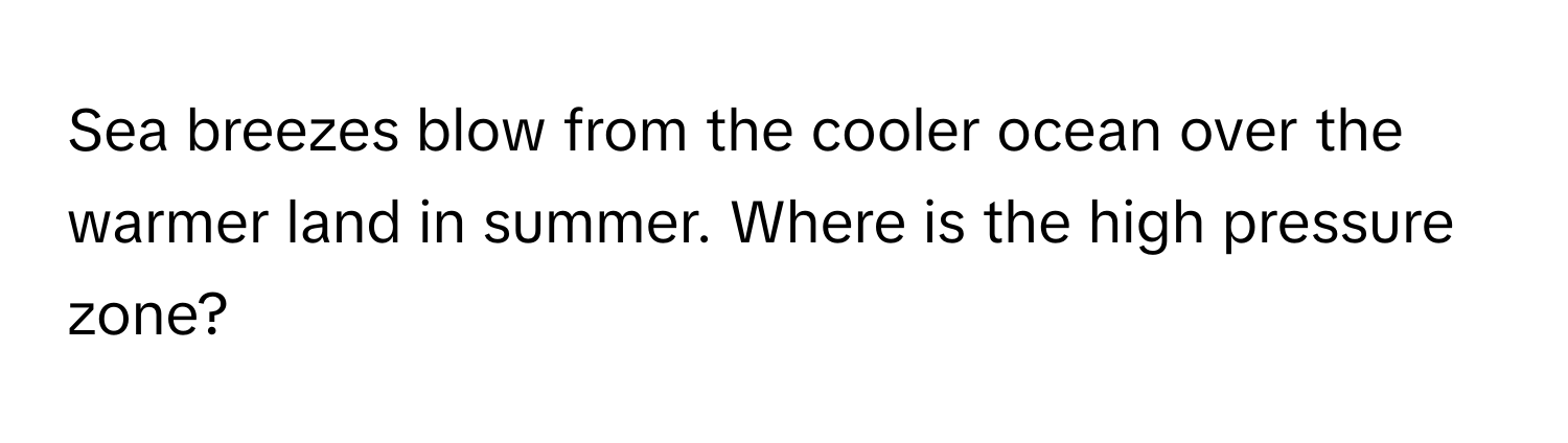 Sea breezes blow from the cooler ocean over the warmer land in summer. Where is the high pressure zone?