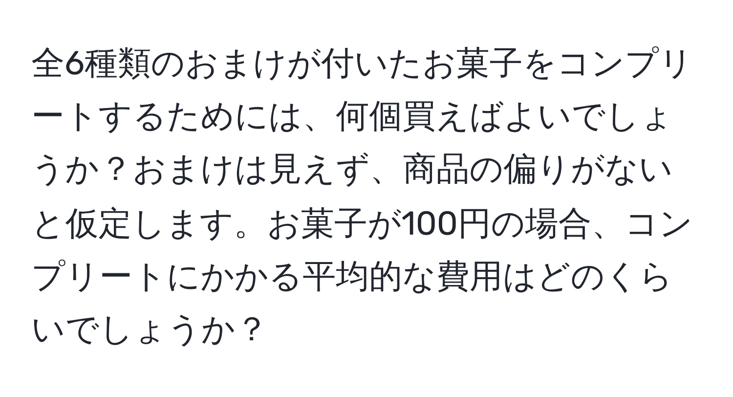 全6種類のおまけが付いたお菓子をコンプリートするためには、何個買えばよいでしょうか？おまけは見えず、商品の偏りがないと仮定します。お菓子が100円の場合、コンプリートにかかる平均的な費用はどのくらいでしょうか？