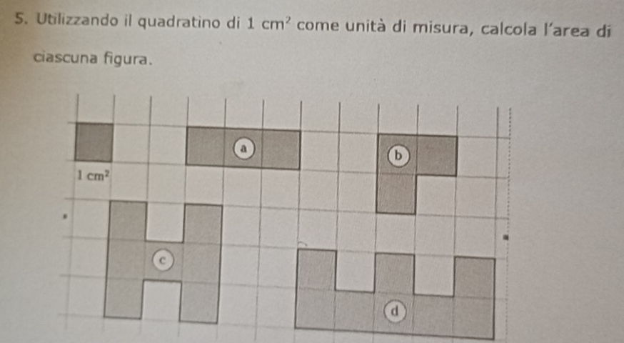 Utilizzando il quadratino di 1cm^2 come unità di misura, calcola l'area dí
ciascuna figura.