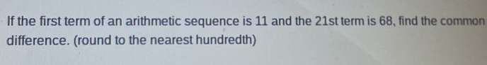 If the first term of an arithmetic sequence is 11 and the 21st term is 68, find the common 
difference. (round to the nearest hundredth)