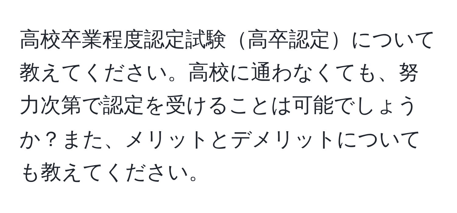 高校卒業程度認定試験高卒認定について教えてください。高校に通わなくても、努力次第で認定を受けることは可能でしょうか？また、メリットとデメリットについても教えてください。