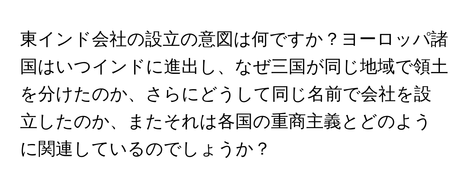 東インド会社の設立の意図は何ですか？ヨーロッパ諸国はいつインドに進出し、なぜ三国が同じ地域で領土を分けたのか、さらにどうして同じ名前で会社を設立したのか、またそれは各国の重商主義とどのように関連しているのでしょうか？