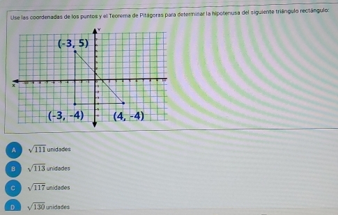 Use las coordenadas de los puntos y el Teorema de Pitágoras para determinar la hipotenusa del siguiente triángulo rectángulo:
A sqrt(111) unidades
B sqrt(113)unidades
C sqrt(117)unidades
D sqrt(130) unid de