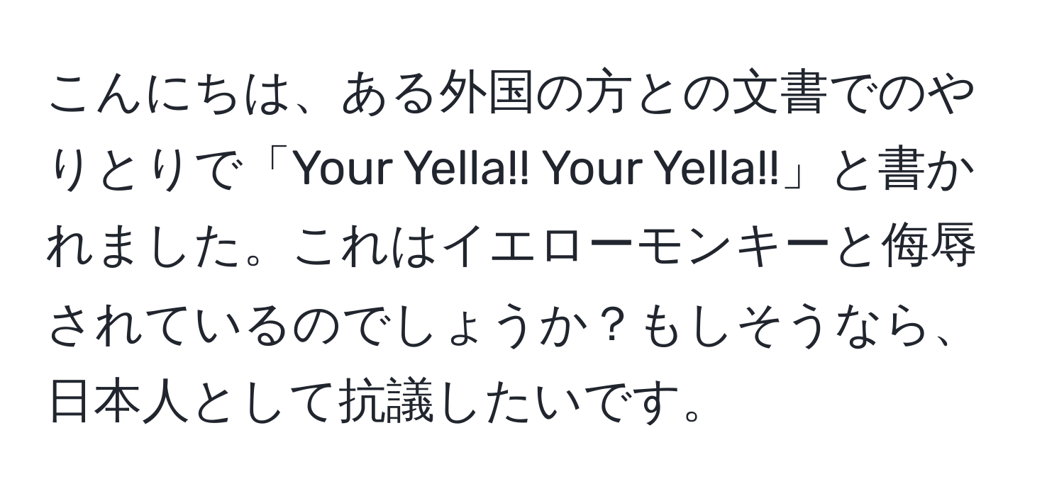 こんにちは、ある外国の方との文書でのやりとりで「Your Yella!! Your Yella!!」と書かれました。これはイエローモンキーと侮辱されているのでしょうか？もしそうなら、日本人として抗議したいです。