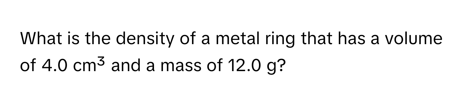 What is the density of a metal ring that has a volume of 4.0 cm³ and a mass of 12.0 g?