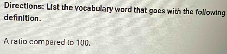 Directions: List the vocabulary word that goes with the following 
definition. 
A ratio compared to 100.