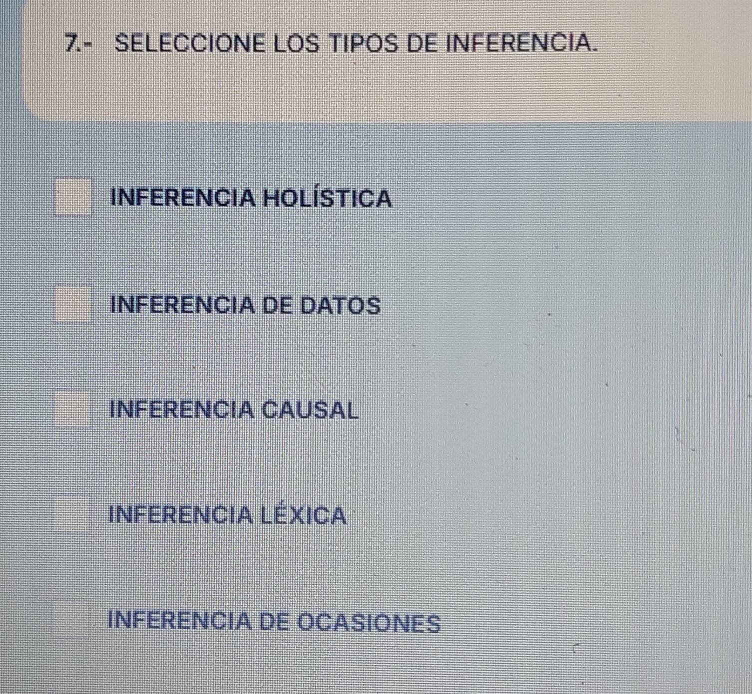 7.- SELECCIONE LOS TIPOS DE INFERENCIA.
INFERENCIA HOLÍSTICA
INFERENCIA DE DATOS
INFERENCIA CAUSAL
INFERENCIA LÉXICA
INFERENCIA DE OCASIONES