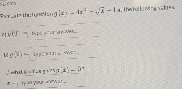 Evaluate the function g(x)=4x^2-sqrt(x)-1 at the following values: 
a) g(0)= type your answer... 
b) g(9)= type your answer... 
c) what x value gives g(x)=0 ?
x= type your answar...