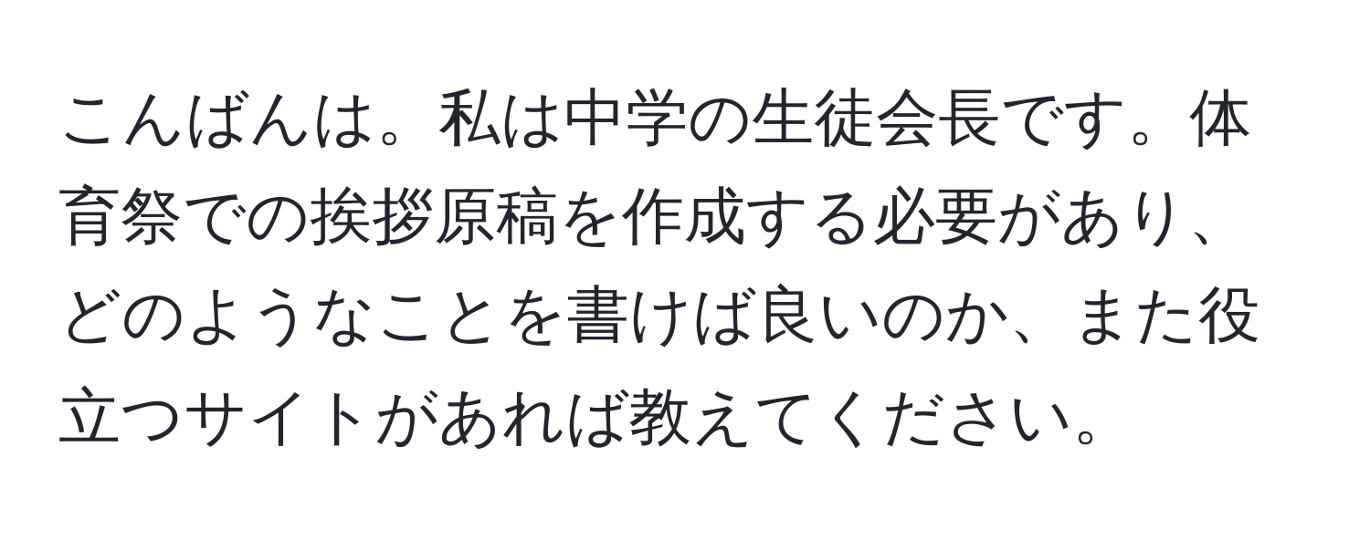 こんばんは。私は中学の生徒会長です。体育祭での挨拶原稿を作成する必要があり、どのようなことを書けば良いのか、また役立つサイトがあれば教えてください。