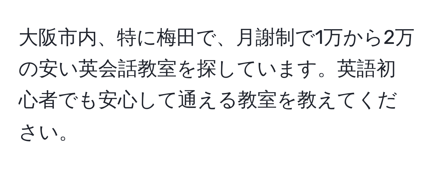 大阪市内、特に梅田で、月謝制で1万から2万の安い英会話教室を探しています。英語初心者でも安心して通える教室を教えてください。