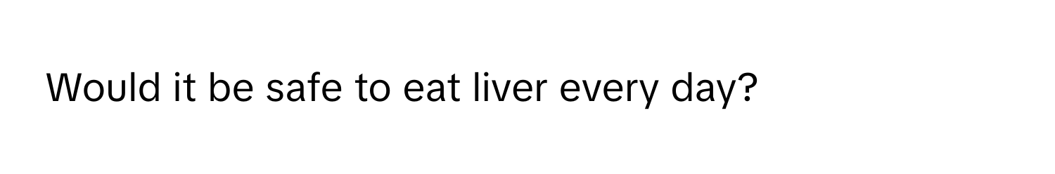 Would it be safe to eat liver every day?