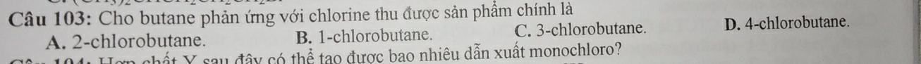 Cho butane phản ứng với chlorine thu được sản phẩm chính là
A. 2 -chlorobutane. B. 1 -chlorobutane. C. 3 -chlorobutane. D. 4 -chlorobutane.
chất Y sau đây có thể tạo được bao nhiêu dẫn xuất monochloro?