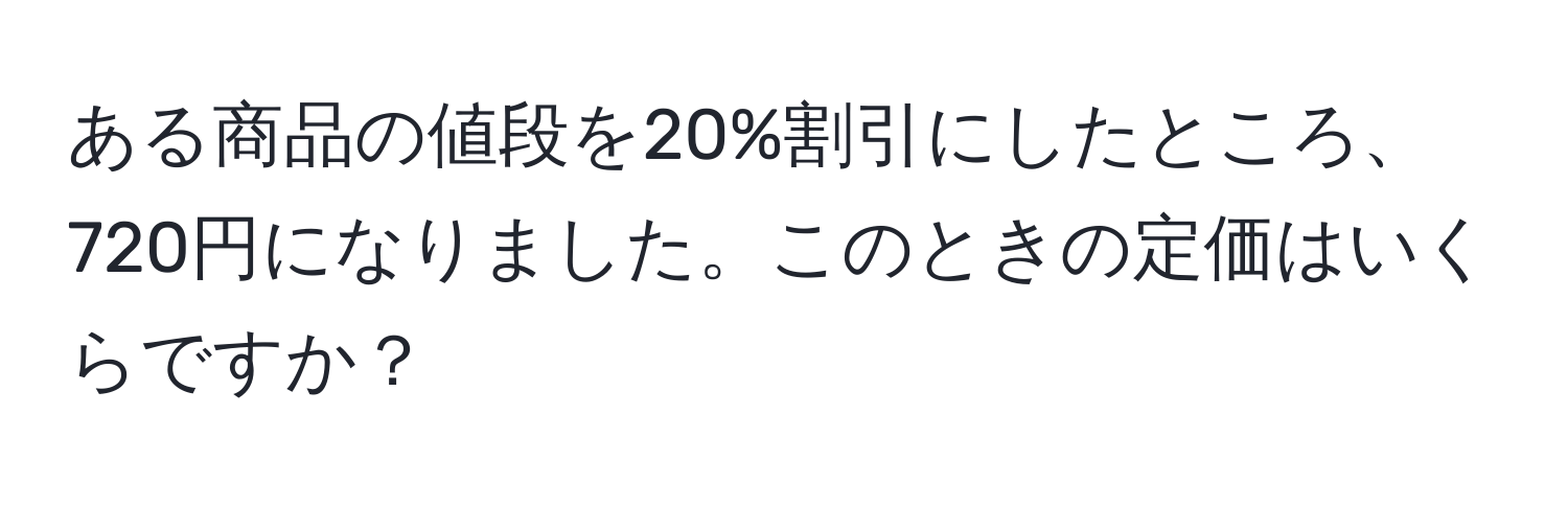 ある商品の値段を20%割引にしたところ、720円になりました。このときの定価はいくらですか？