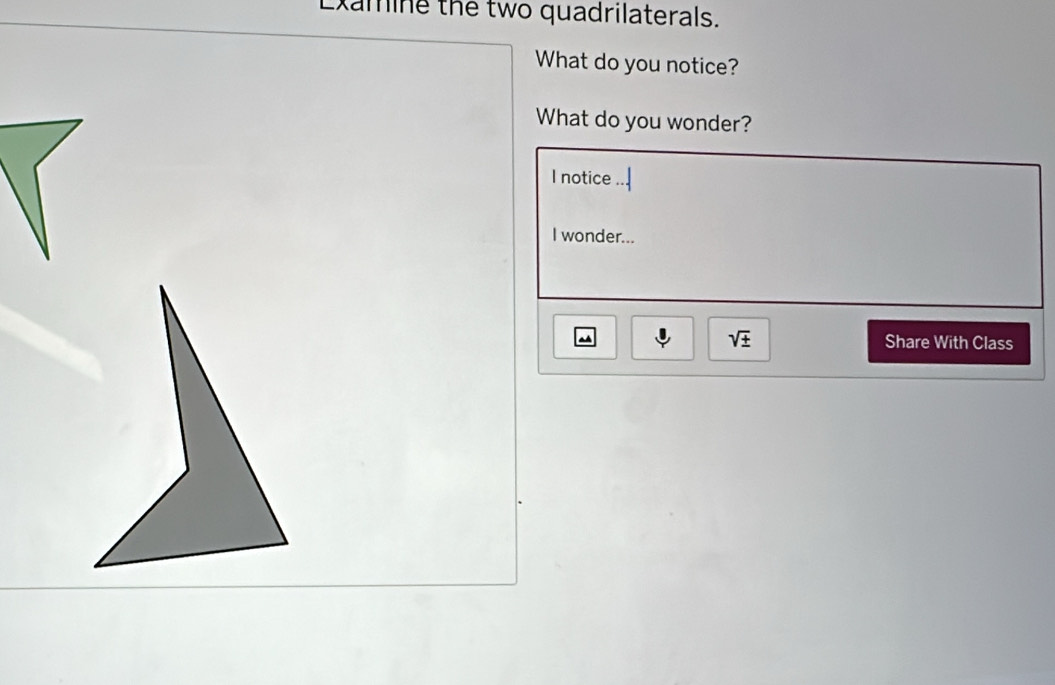 Examine the two quadrilaterals. 
What do you notice? 
What do you wonder? 
I notice .. 
I wonder... 
sqrt(± ) Share With Class