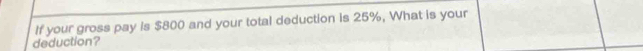 If your gross pay is $800 and your total deduction is 25%, What is your 
deduction?