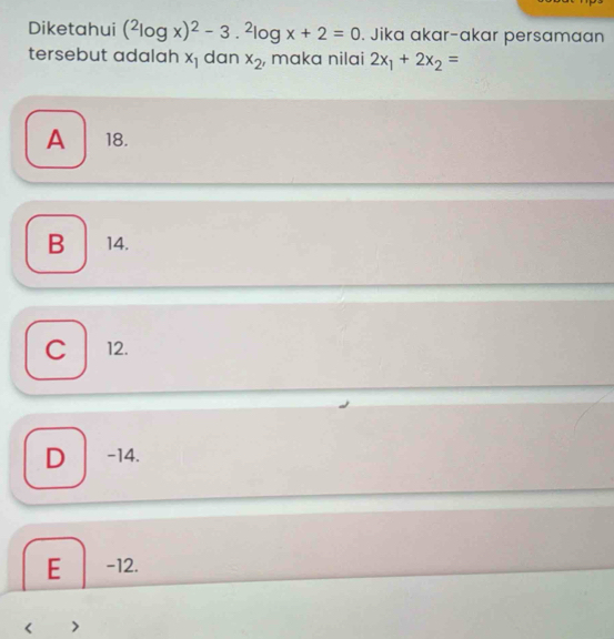 Diketahui (^2log x)^2-3.^2log x+2=0. Jika akar-akar persamaan
tersebut adalah x_1 dan x_2 , maka nilai 2x_1+2x_2=
A 18.
B 1 14.
C 12.
) -14.
E -12.