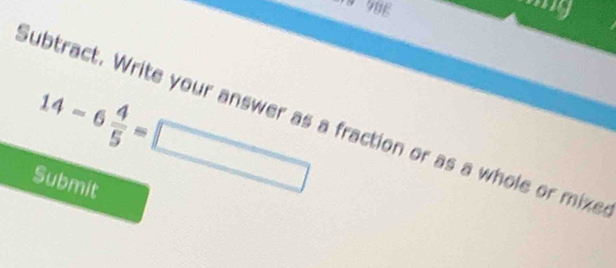 14-6 4/5 =□
Subtract. Write your answer as a fraction or as a whole or mixe 
Submit