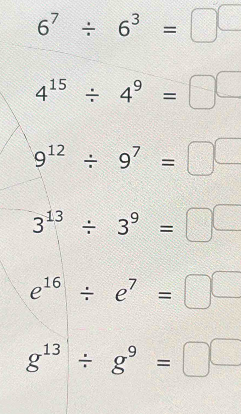 6^7/ 6^3=□^(□)
4^(15)/ 4^9=□^(□)
9^(12)/ 9^7=□^(□)
3^(13)/ 3^9=□^(□)
e^(16)/ e^7=□^(□)
g^(13)/ g^9=□^(□)