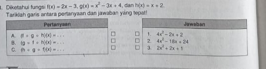 Diketahui fungsi f(x)=2x-3,g(x)=x^2-3x+4 , dan h(x)=x+2.
Tariklah garis antara pertanyaan dan jawaban yang tepat!
Jawaban
1. 4x^2-2x+2
2. 4x^2-18x+24
3. 2x^2+2x+1