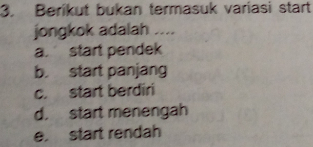 Berikut bukan termasuk variasi start
jongkok adalah ....
a. start pendek
b. start panjang
c. start berdiri
d. start menengah
e. start rendah