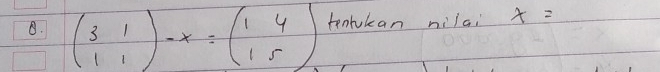 beginpmatrix 3&1 1&1endpmatrix -x=beginpmatrix 1&4 1&5endpmatrix tentulan nilai x=