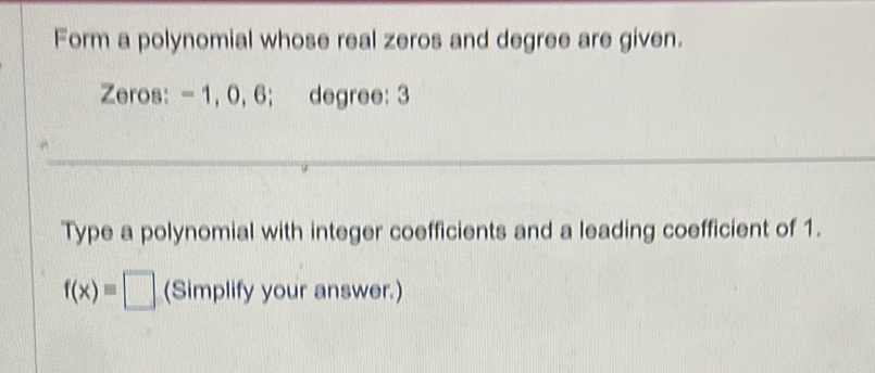 Form a polynomial whose real zeros and degree are given. 
Zeros: -1. 0, 6; degree : 3
Type a polynomial with integer coefficients and a leading coefficient of 1.
f(x)=□ (Simplify your answer.)