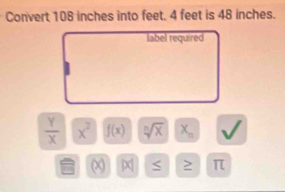 Convert 108 inches into feet. 4 feet is 48 inches. 
label required
 Y/X  x^2 f(x) sqrt[n](x) X_n
C
(x) X = π