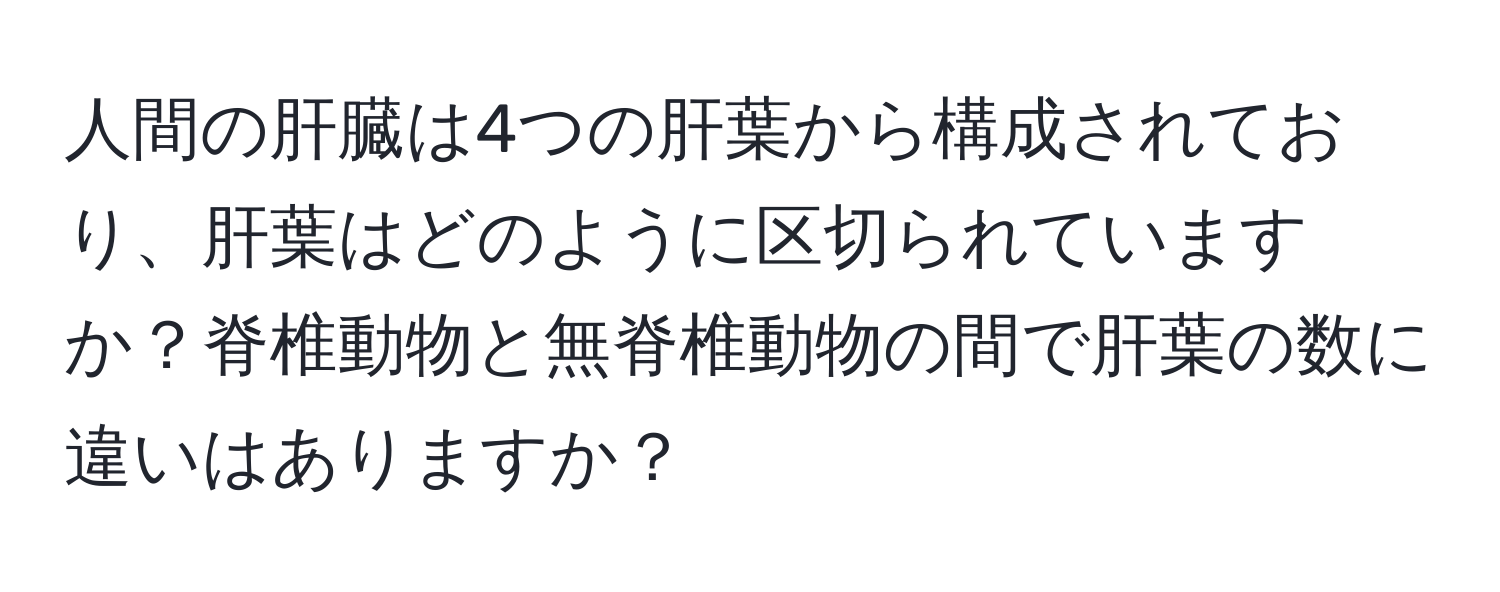 人間の肝臓は4つの肝葉から構成されており、肝葉はどのように区切られていますか？脊椎動物と無脊椎動物の間で肝葉の数に違いはありますか？