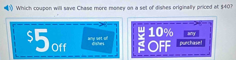 Which coupon will save Chase more money on a set of dishes originally priced at $40? 
n 10% any 
any set of
$5off dishes purchase! 
OFF