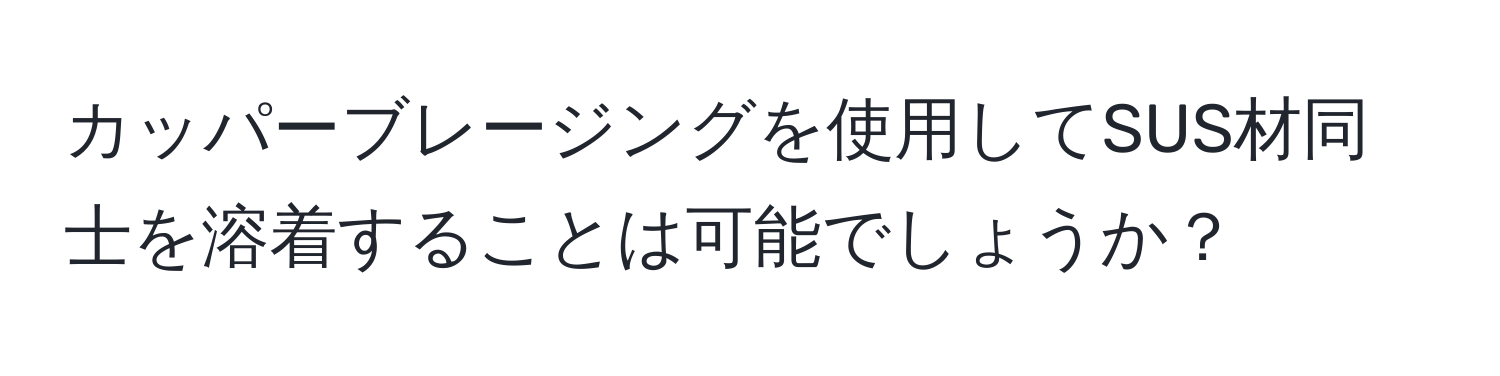 カッパーブレージングを使用してSUS材同士を溶着することは可能でしょうか？